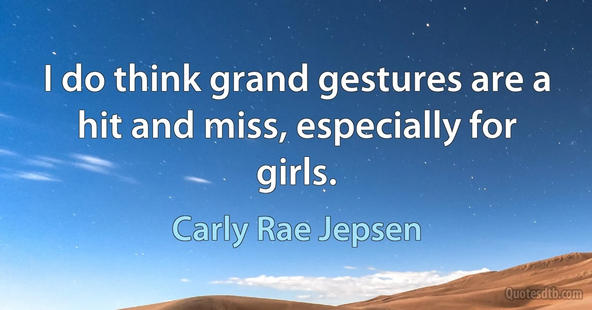 I do think grand gestures are a hit and miss, especially for girls. (Carly Rae Jepsen)