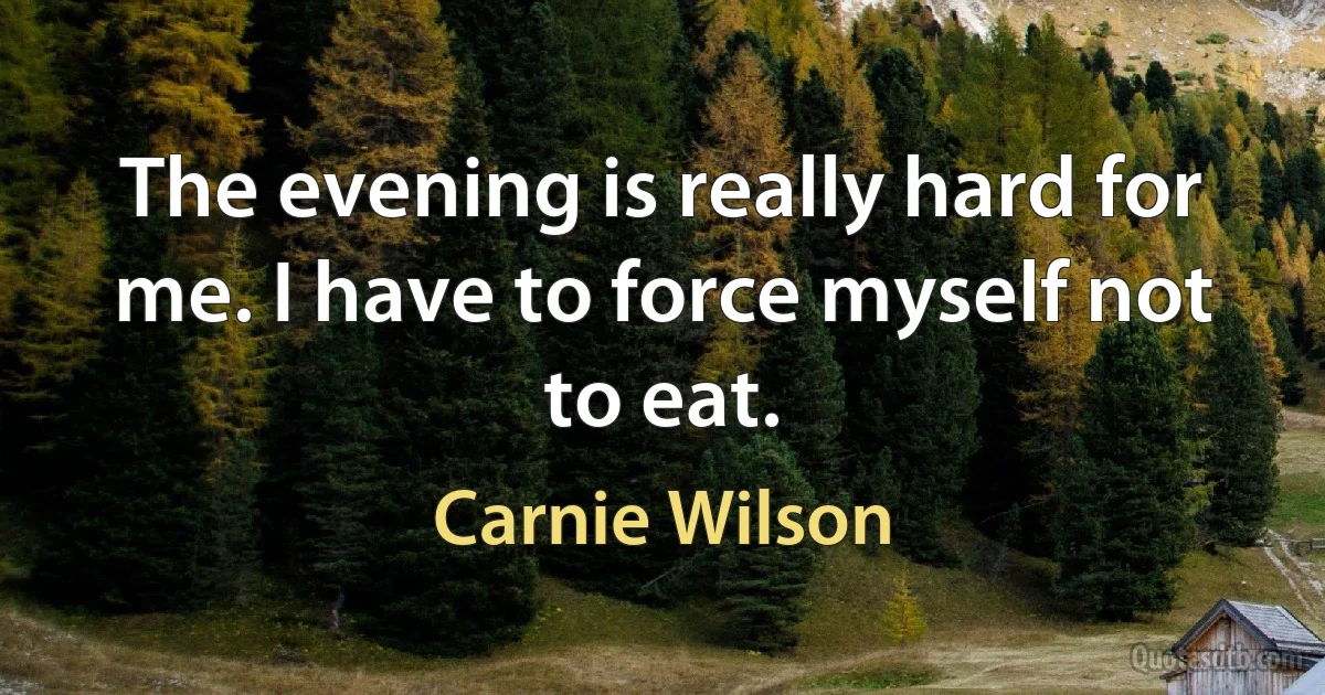 The evening is really hard for me. I have to force myself not to eat. (Carnie Wilson)