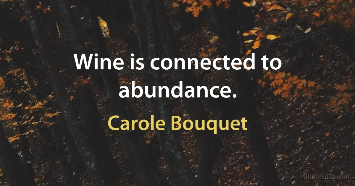 Wine is connected to abundance. (Carole Bouquet)