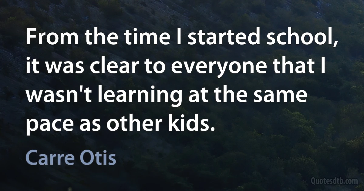 From the time I started school, it was clear to everyone that I wasn't learning at the same pace as other kids. (Carre Otis)