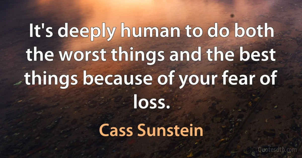 It's deeply human to do both the worst things and the best things because of your fear of loss. (Cass Sunstein)