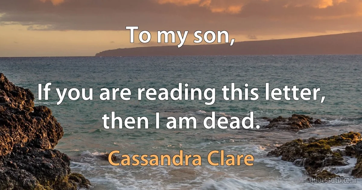 To my son,

If you are reading this letter, then I am dead. (Cassandra Clare)