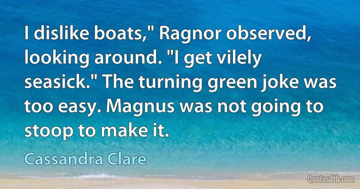 I dislike boats," Ragnor observed, looking around. "I get vilely seasick." The turning green joke was too easy. Magnus was not going to stoop to make it. (Cassandra Clare)