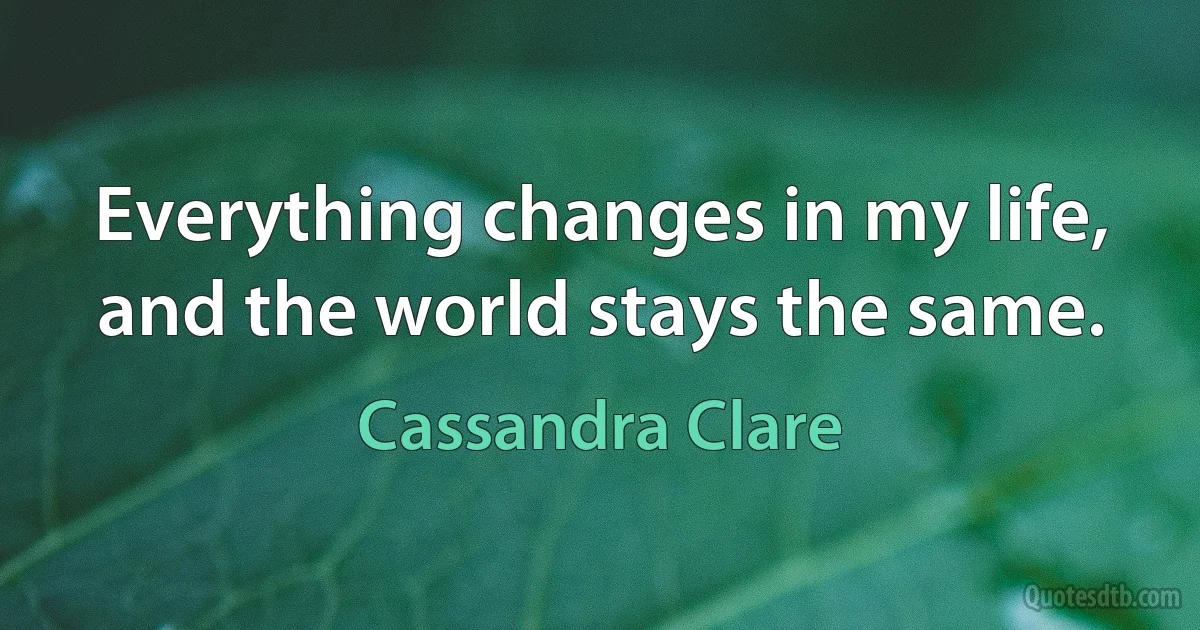 Everything changes in my life, and the world stays the same. (Cassandra Clare)