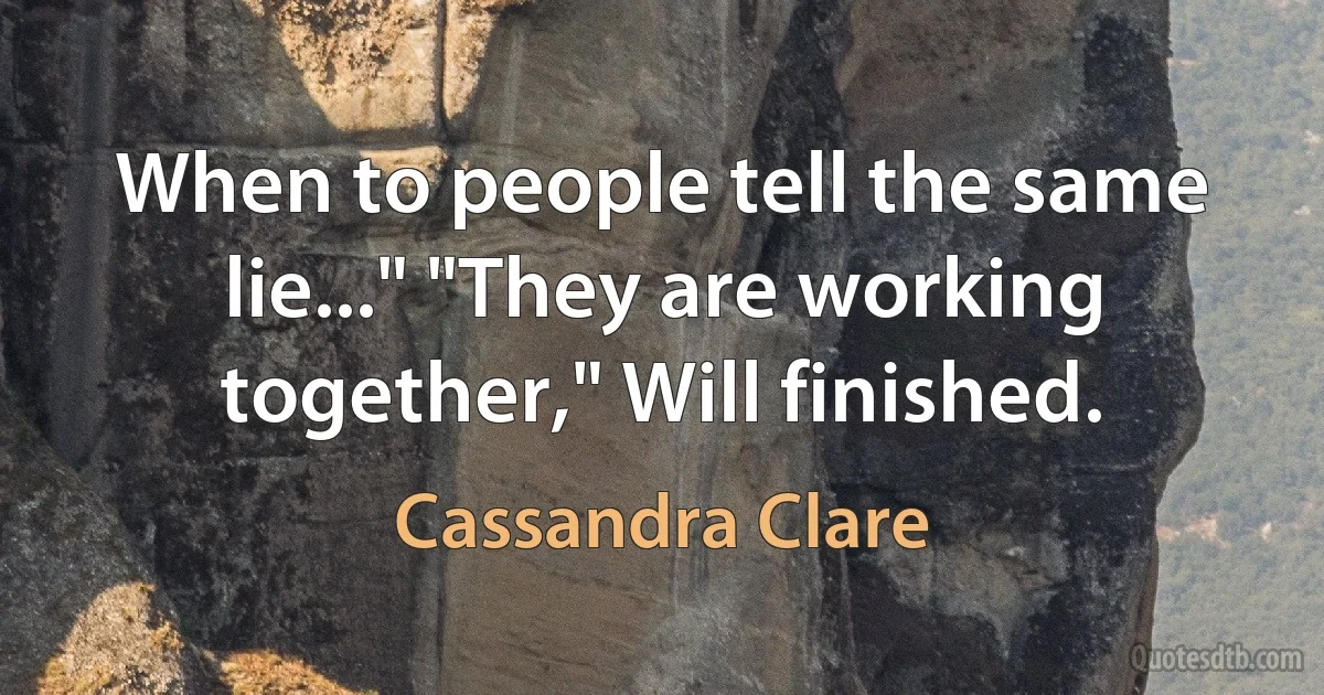 When to people tell the same lie..." "They are working together," Will finished. (Cassandra Clare)