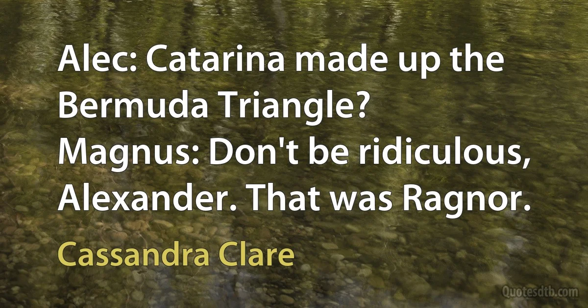 Alec: Catarina made up the Bermuda Triangle?
Magnus: Don't be ridiculous, Alexander. That was Ragnor. (Cassandra Clare)