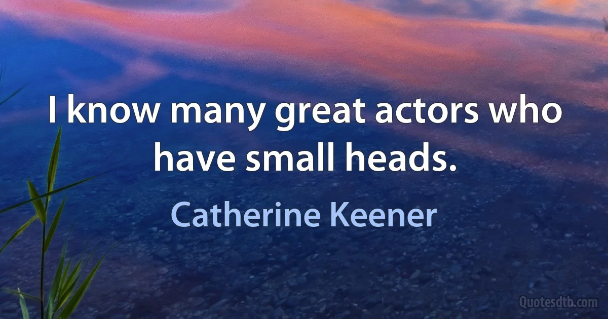 I know many great actors who have small heads. (Catherine Keener)