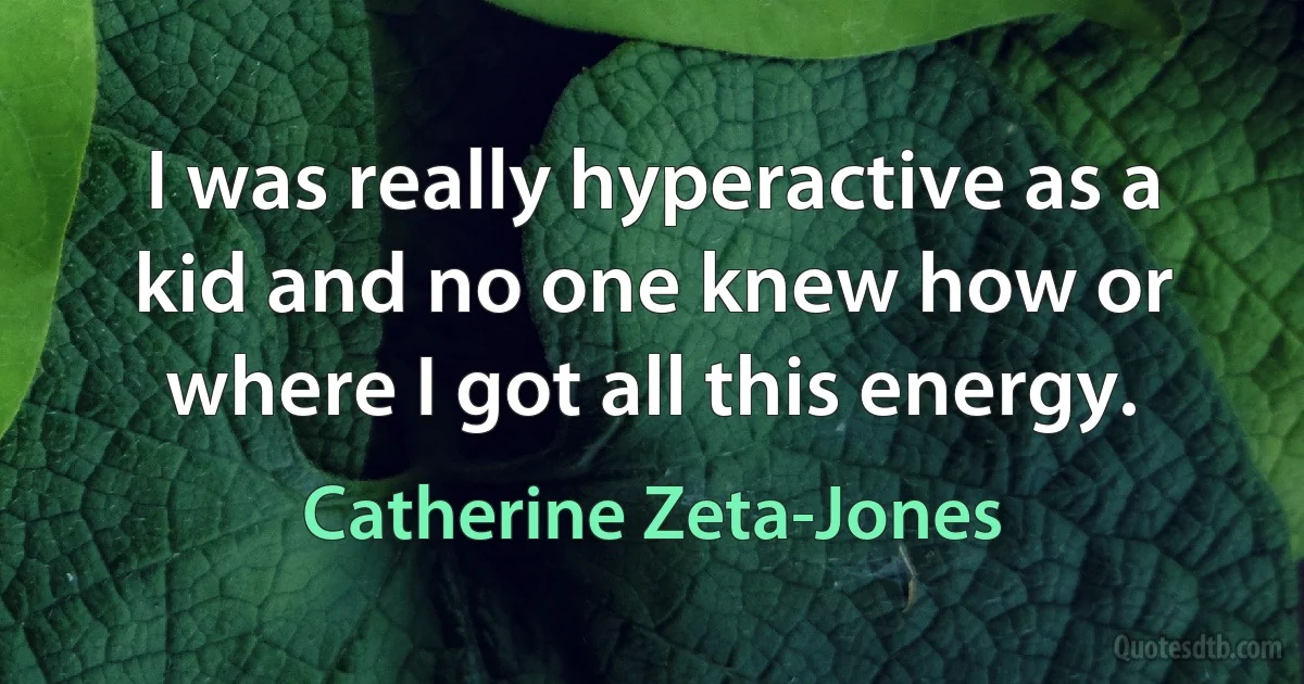 I was really hyperactive as a kid and no one knew how or where I got all this energy. (Catherine Zeta-Jones)