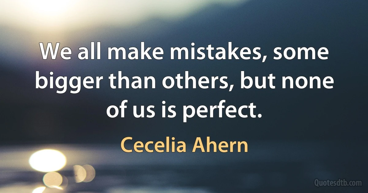 We all make mistakes, some bigger than others, but none of us is perfect. (Cecelia Ahern)