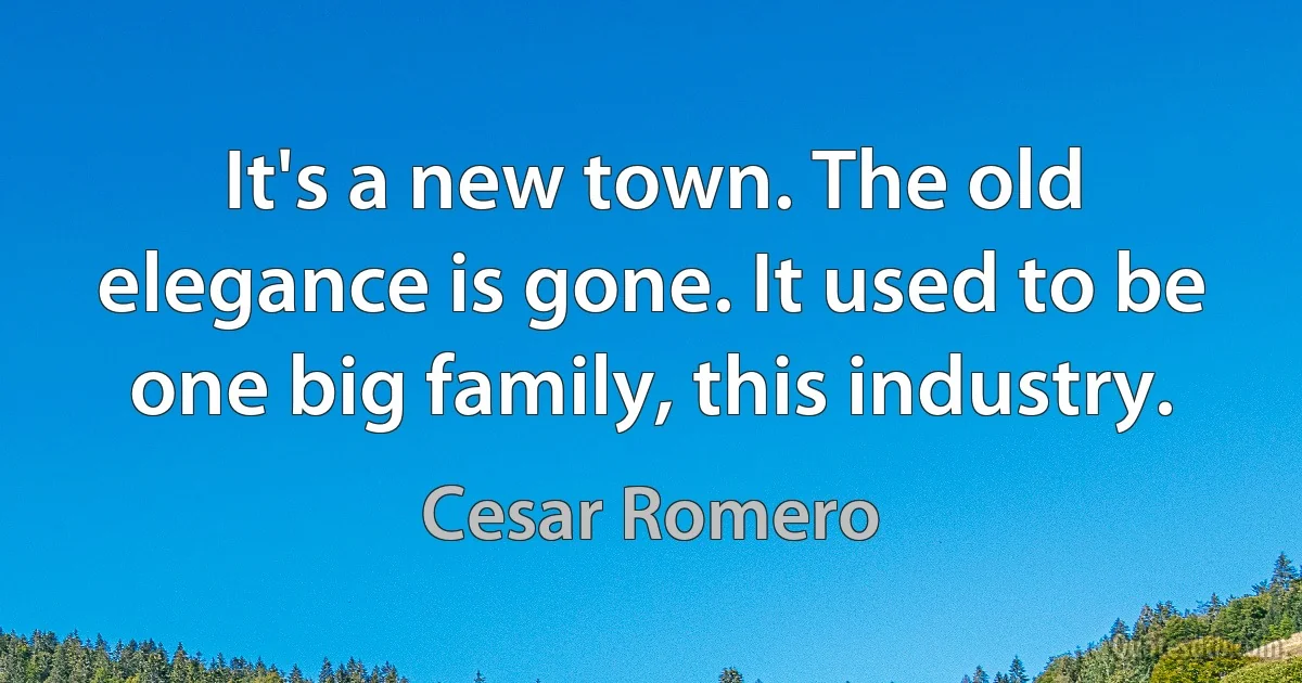 It's a new town. The old elegance is gone. It used to be one big family, this industry. (Cesar Romero)