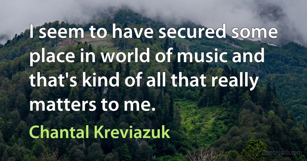 I seem to have secured some place in world of music and that's kind of all that really matters to me. (Chantal Kreviazuk)