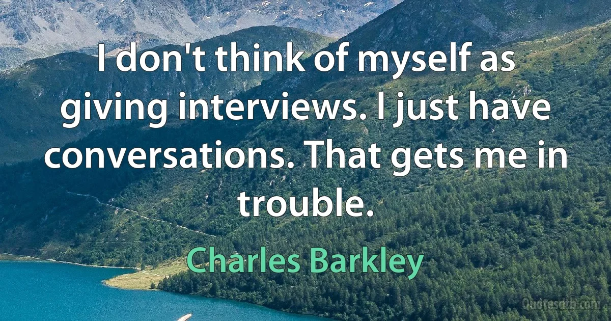 I don't think of myself as giving interviews. I just have conversations. That gets me in trouble. (Charles Barkley)