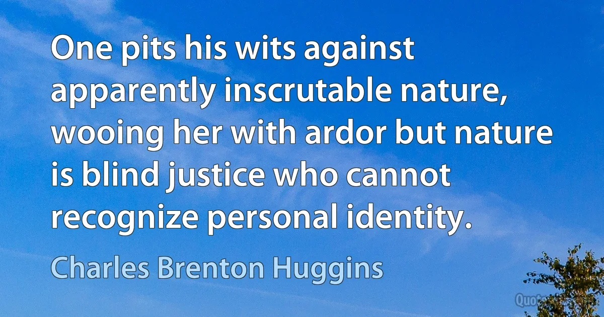 One pits his wits against apparently inscrutable nature, wooing her with ardor but nature is blind justice who cannot recognize personal identity. (Charles Brenton Huggins)