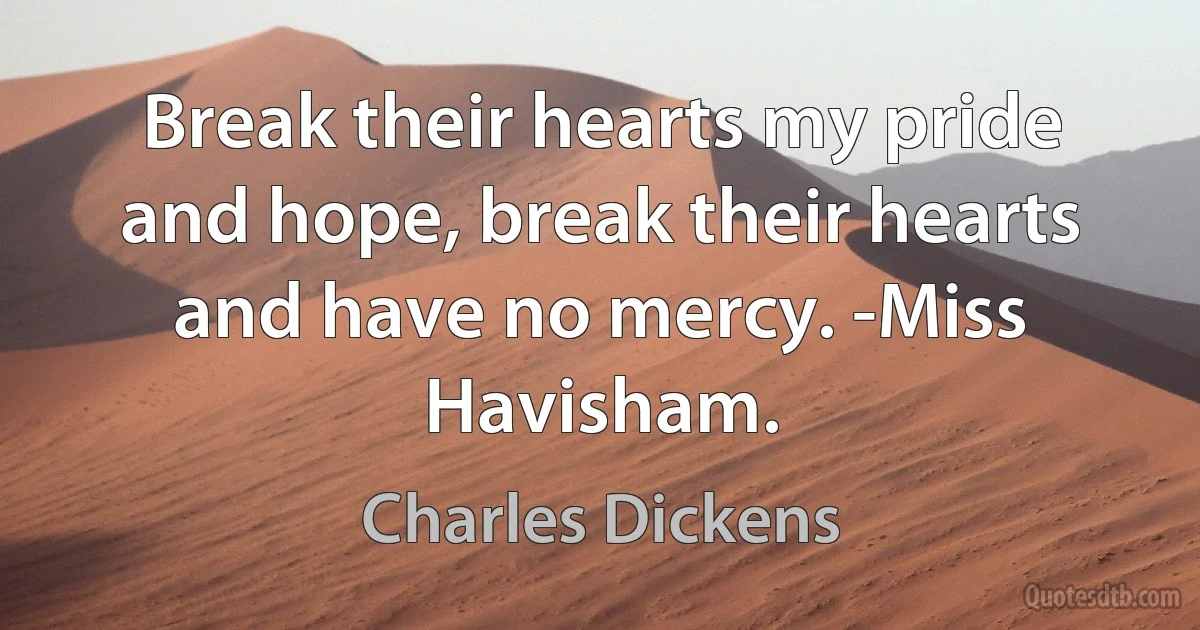 Break their hearts my pride and hope, break their hearts and have no mercy. -Miss Havisham. (Charles Dickens)