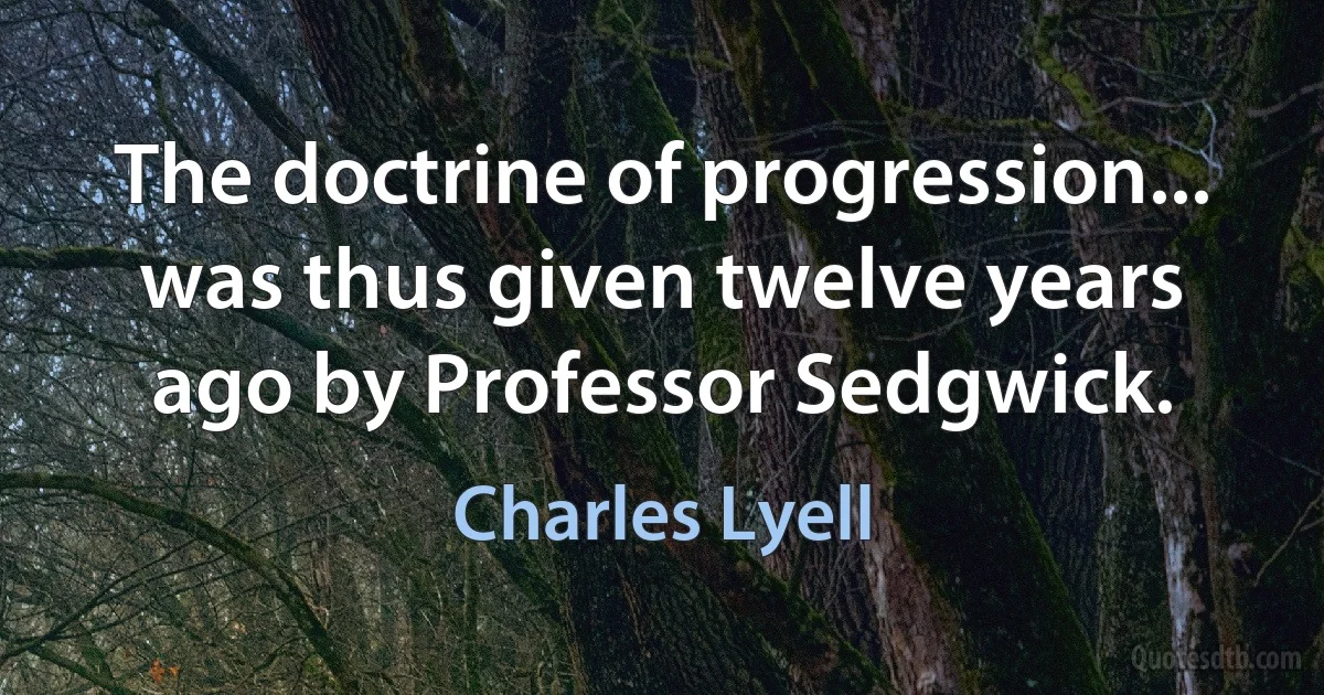 The doctrine of progression... was thus given twelve years ago by Professor Sedgwick. (Charles Lyell)