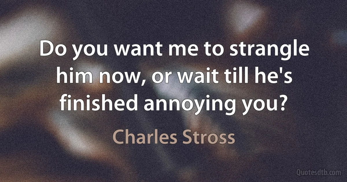 Do you want me to strangle him now, or wait till he's finished annoying you? (Charles Stross)