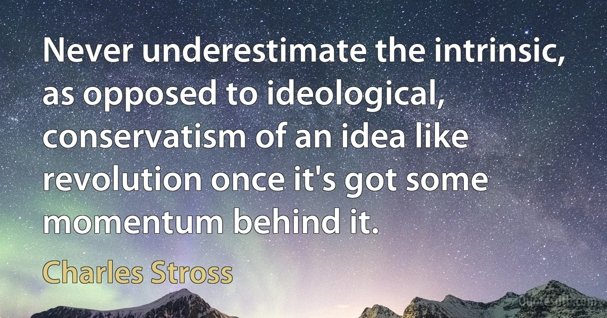 Never underestimate the intrinsic, as opposed to ideological, conservatism of an idea like revolution once it's got some momentum behind it. (Charles Stross)