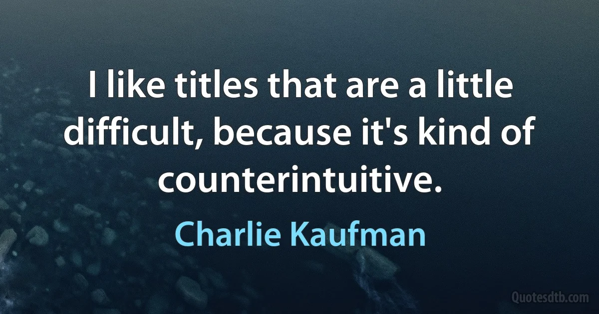 I like titles that are a little difficult, because it's kind of counterintuitive. (Charlie Kaufman)