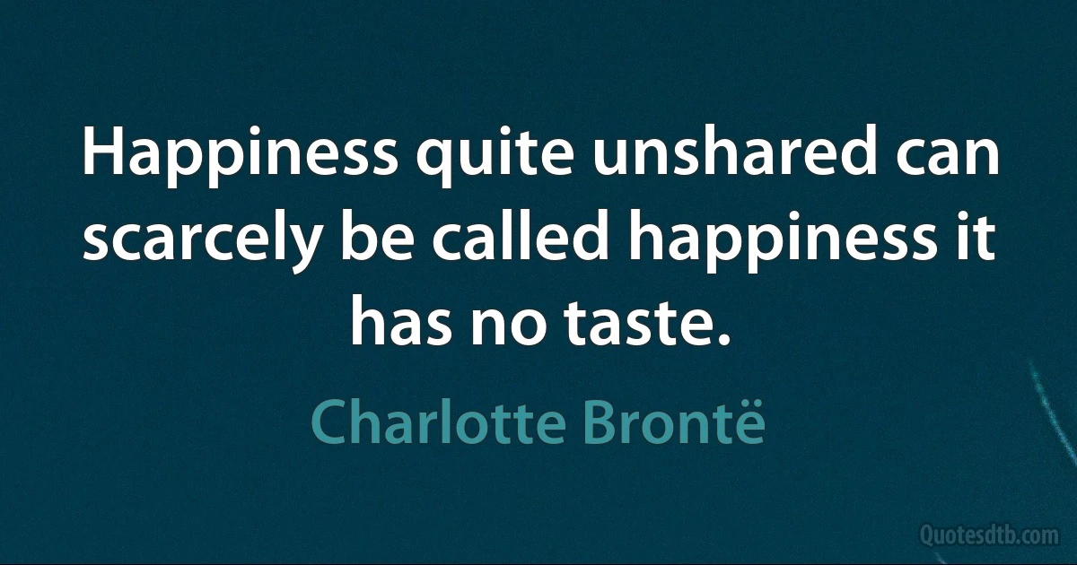 Happiness quite unshared can scarcely be called happiness it has no taste. (Charlotte Brontë)