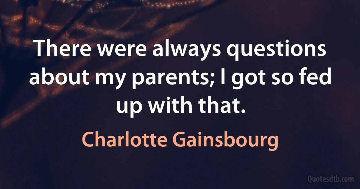 There were always questions about my parents; I got so fed up with that. (Charlotte Gainsbourg)