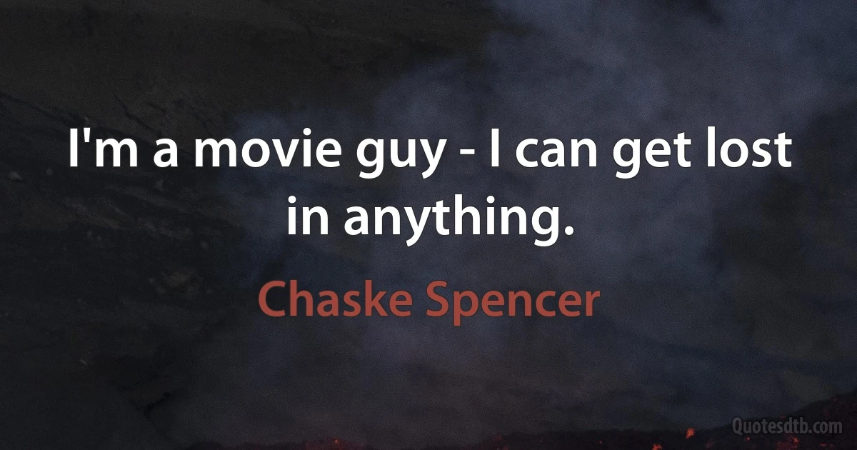 I'm a movie guy - I can get lost in anything. (Chaske Spencer)