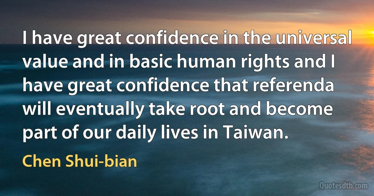 I have great confidence in the universal value and in basic human rights and I have great confidence that referenda will eventually take root and become part of our daily lives in Taiwan. (Chen Shui-bian)