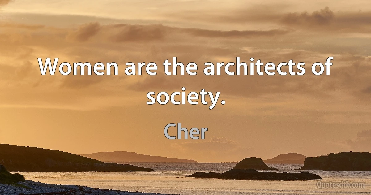 Women are the architects of society. (Cher)