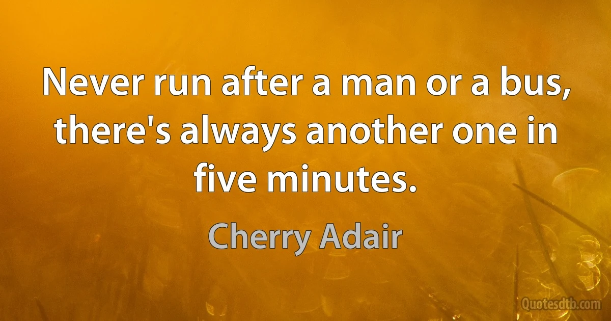 Never run after a man or a bus, there's always another one in five minutes. (Cherry Adair)