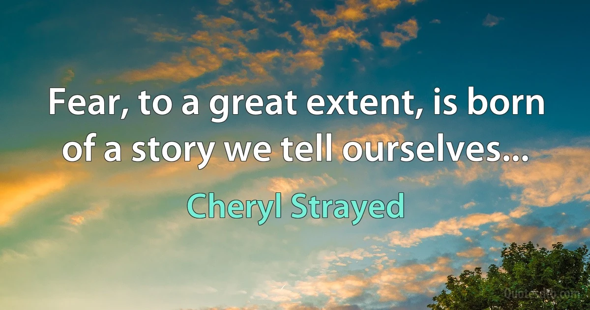 Fear, to a great extent, is born of a story we tell ourselves... (Cheryl Strayed)