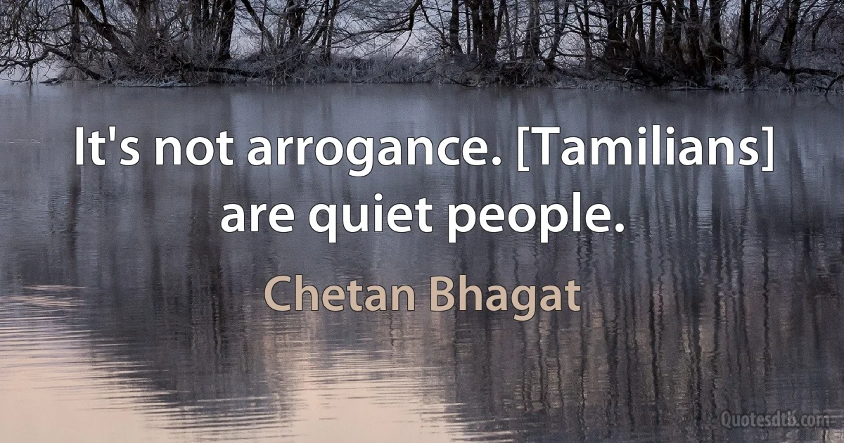 It's not arrogance. [Tamilians] are quiet people. (Chetan Bhagat)