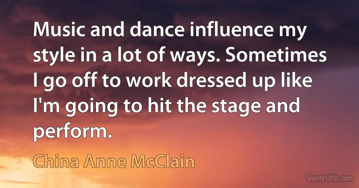 Music and dance influence my style in a lot of ways. Sometimes I go off to work dressed up like I'm going to hit the stage and perform. (China Anne McClain)