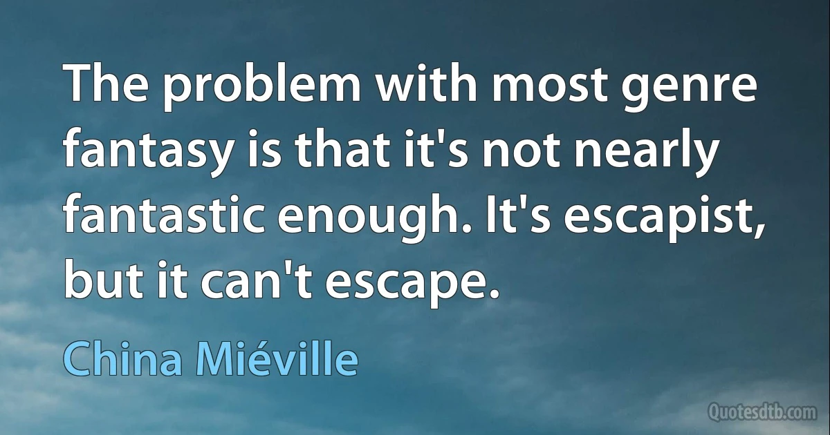 The problem with most genre fantasy is that it's not nearly fantastic enough. It's escapist, but it can't escape. (China Miéville)