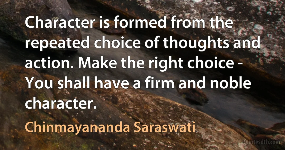 Character is formed from the repeated choice of thoughts and action. Make the right choice - You shall have a firm and noble character. (Chinmayananda Saraswati)