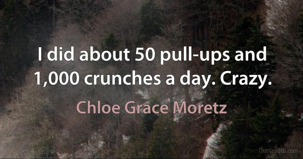 I did about 50 pull-ups and 1,000 crunches a day. Crazy. (Chloe Grace Moretz)