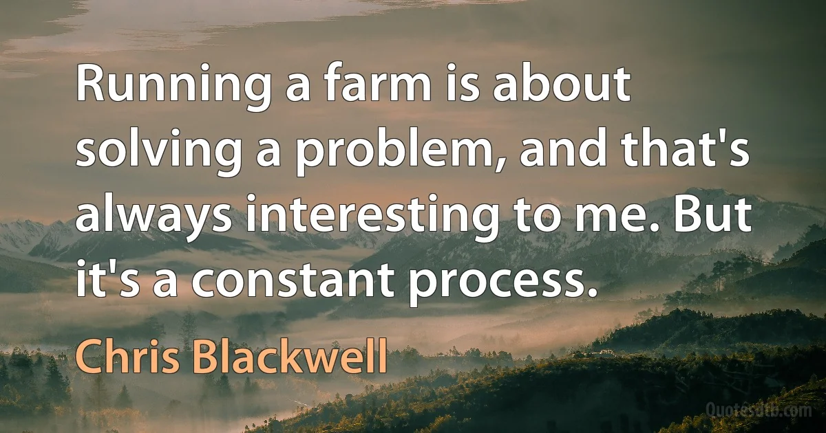 Running a farm is about solving a problem, and that's always interesting to me. But it's a constant process. (Chris Blackwell)