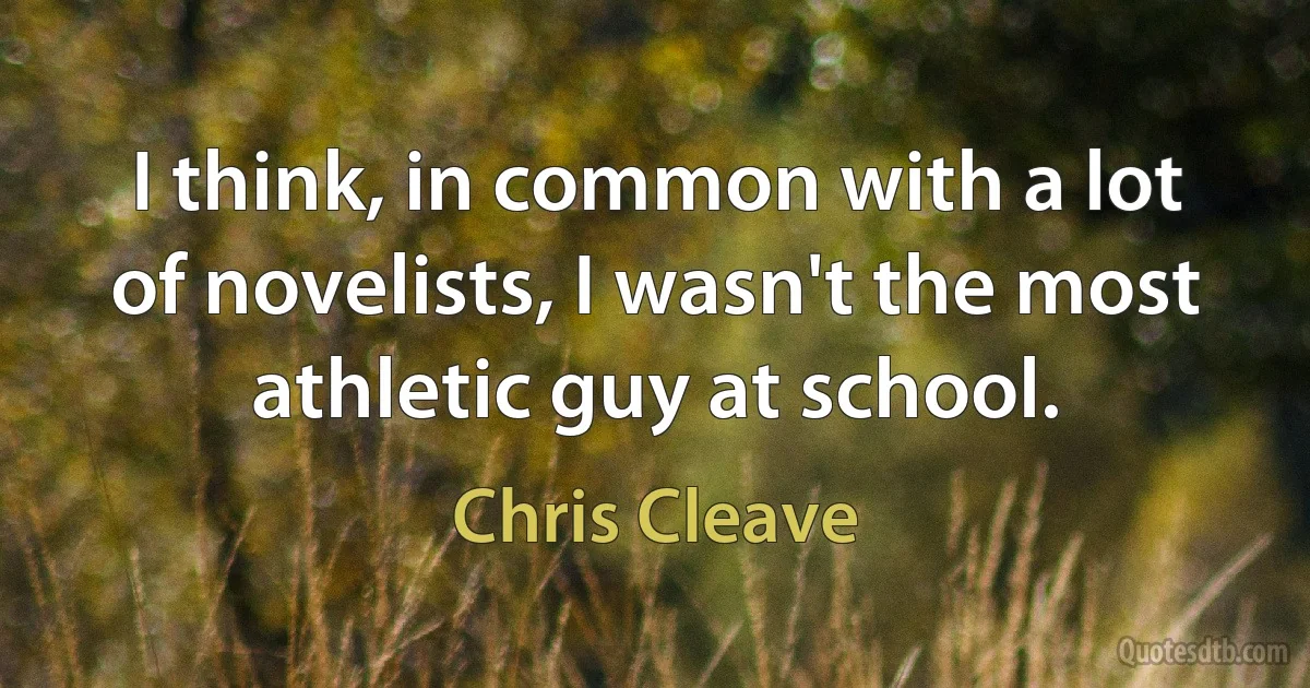 I think, in common with a lot of novelists, I wasn't the most athletic guy at school. (Chris Cleave)