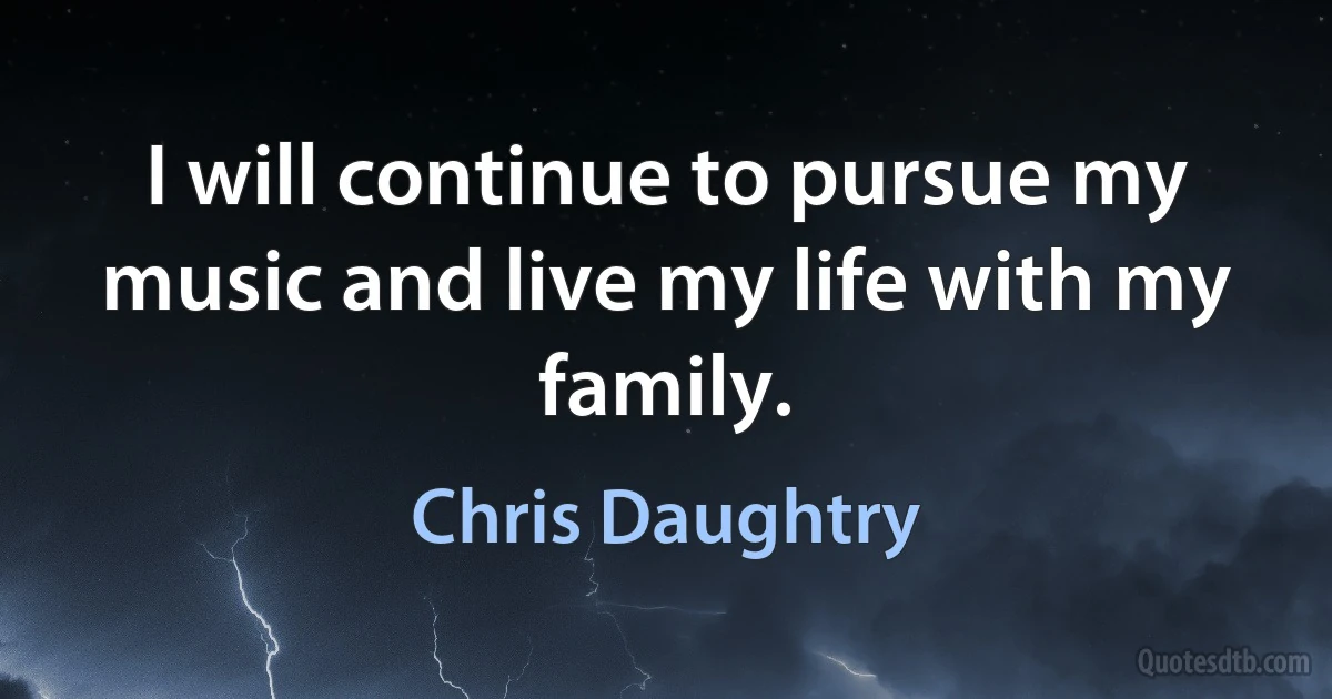 I will continue to pursue my music and live my life with my family. (Chris Daughtry)