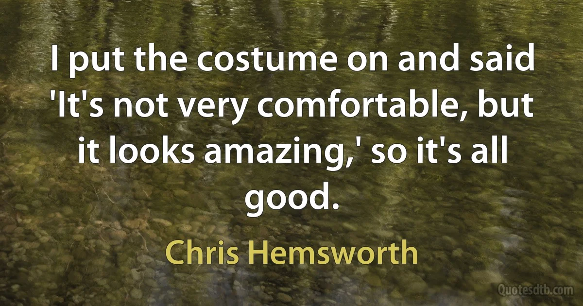 I put the costume on and said 'It's not very comfortable, but it looks amazing,' so it's all good. (Chris Hemsworth)