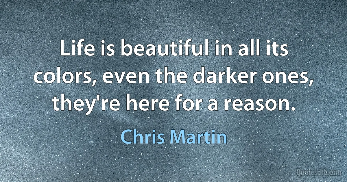 Life is beautiful in all its colors, even the darker ones, they're here for a reason. (Chris Martin)