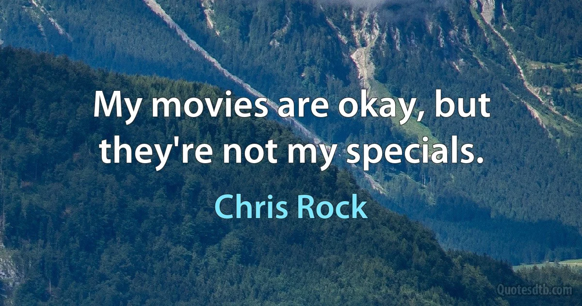 My movies are okay, but they're not my specials. (Chris Rock)