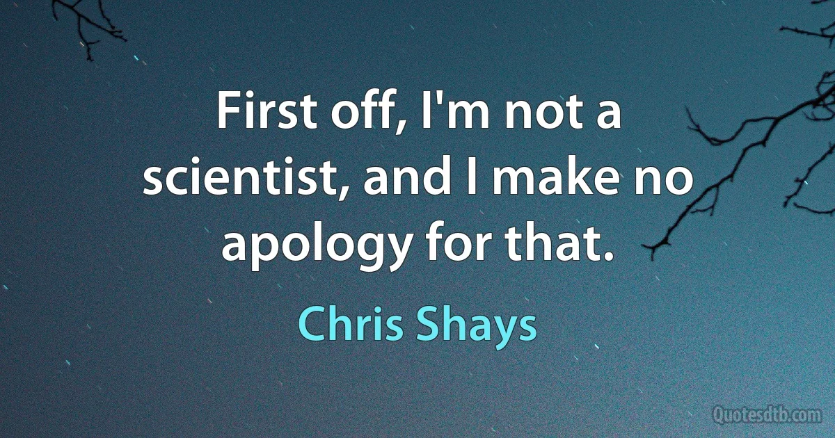 First off, I'm not a scientist, and I make no apology for that. (Chris Shays)