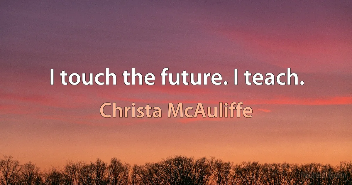 I touch the future. I teach. (Christa McAuliffe)