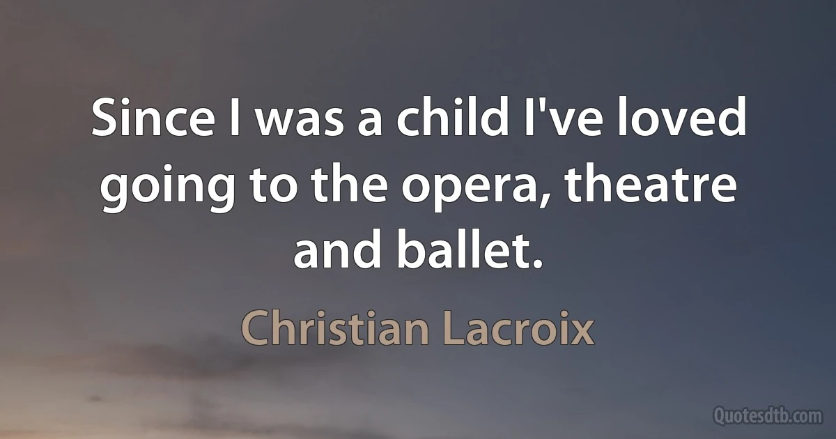 Since I was a child I've loved going to the opera, theatre and ballet. (Christian Lacroix)