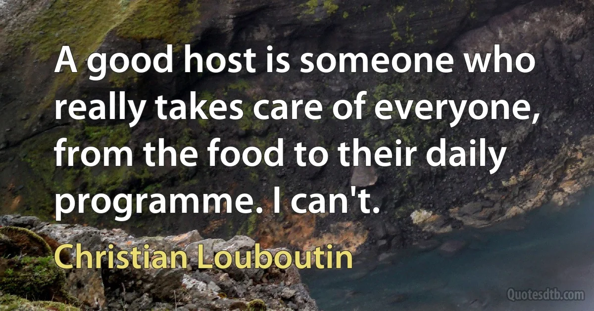 A good host is someone who really takes care of everyone, from the food to their daily programme. I can't. (Christian Louboutin)