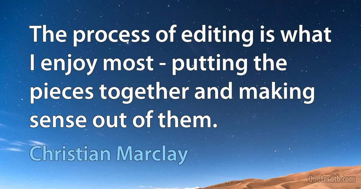 The process of editing is what I enjoy most - putting the pieces together and making sense out of them. (Christian Marclay)