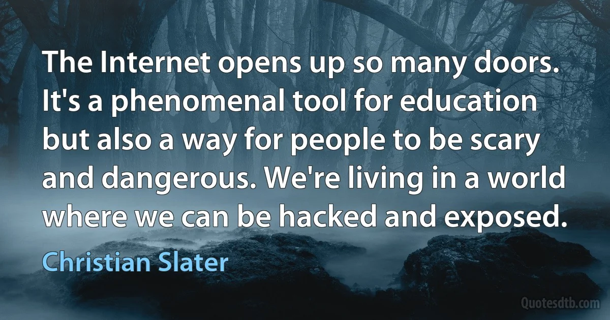 The Internet opens up so many doors. It's a phenomenal tool for education but also a way for people to be scary and dangerous. We're living in a world where we can be hacked and exposed. (Christian Slater)