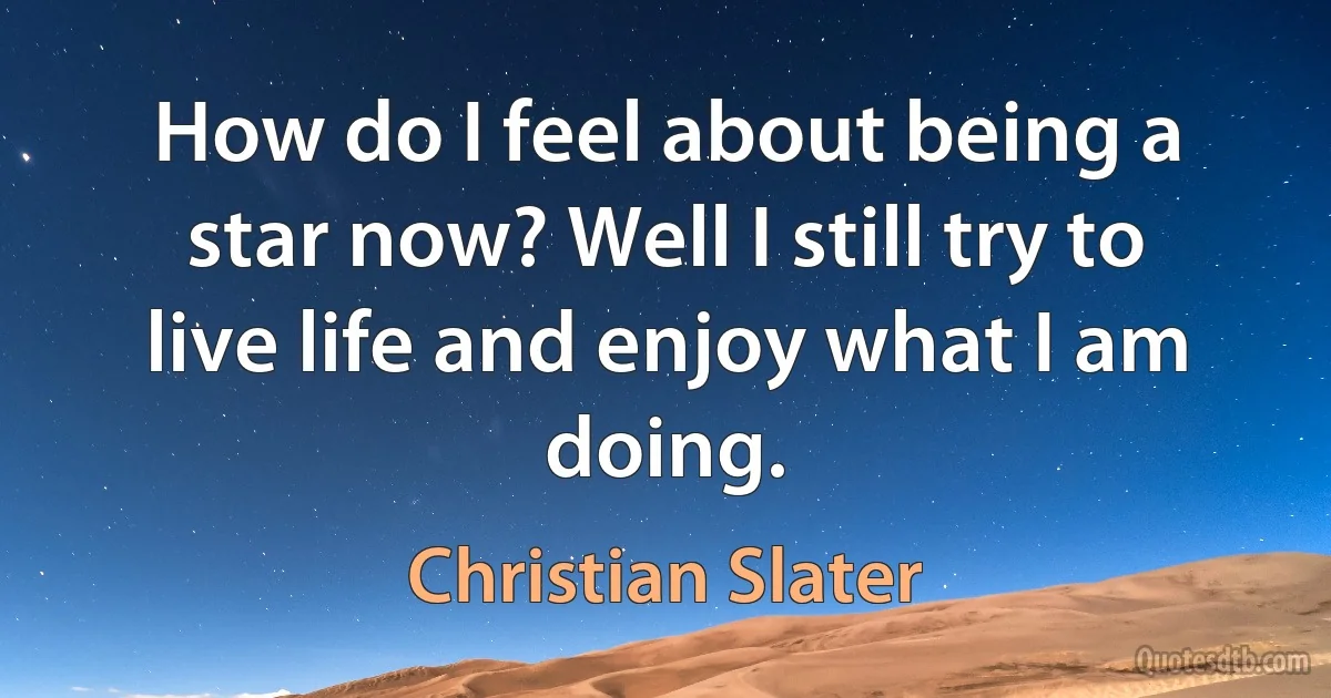 How do I feel about being a star now? Well I still try to live life and enjoy what I am doing. (Christian Slater)