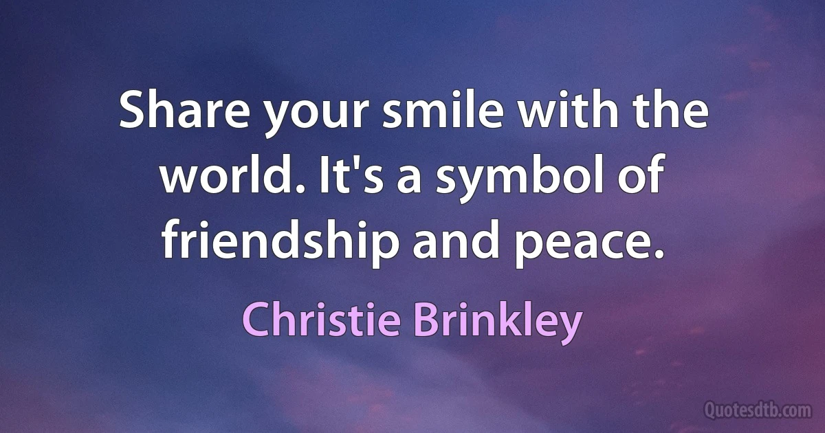 Share your smile with the world. It's a symbol of friendship and peace. (Christie Brinkley)