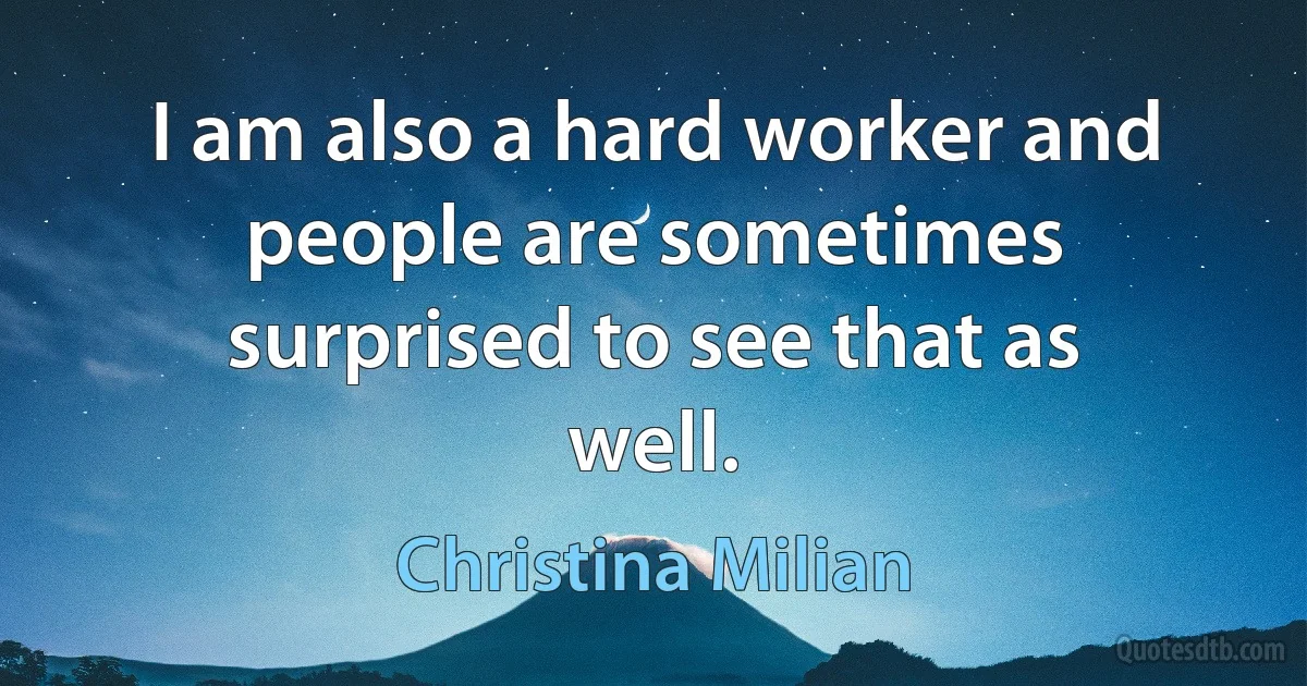 I am also a hard worker and people are sometimes surprised to see that as well. (Christina Milian)