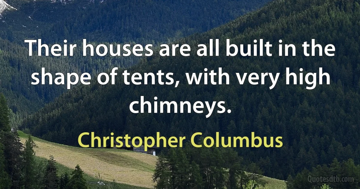 Their houses are all built in the shape of tents, with very high chimneys. (Christopher Columbus)